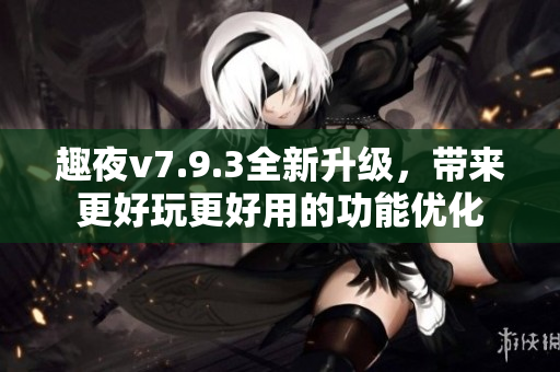 趣夜v7.9.3全新升级，带来更好玩更好用的功能优化