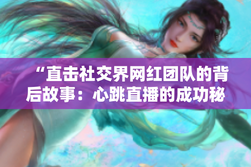 “直击社交界网红团队的背后故事：心跳直播的成功秘诀”