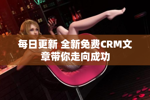 每日更新 全新免费CRM文章带你走向成功