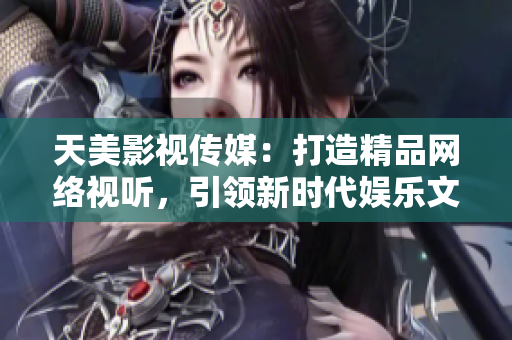 天美影视传媒：打造精品网络视听，引领新时代娱乐文化