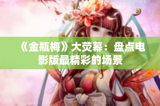 《金瓶梅》大荧幕：盘点电影版最精彩的场景