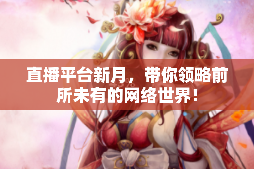直播平台新月，带你领略前所未有的网络世界！