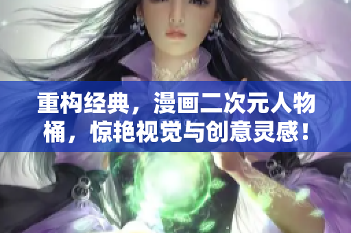 重构经典，漫画二次元人物桶，惊艳视觉与创意灵感！