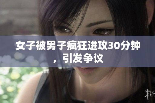 女子被男子疯狂进攻30分钟，引发争议