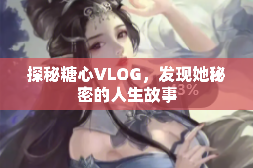 探秘糖心VLOG，发现她秘密的人生故事