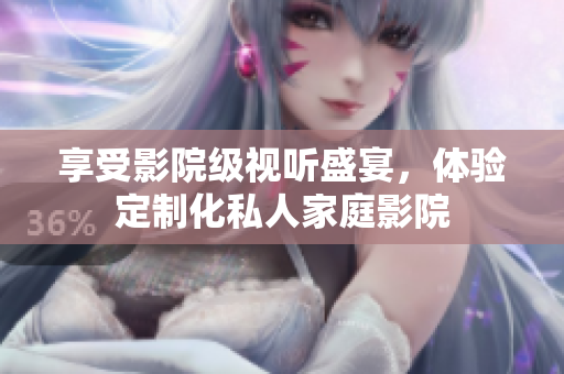 享受影院级视听盛宴，体验定制化私人家庭影院