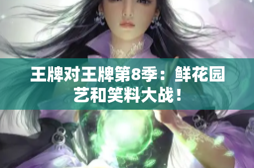 王牌对王牌第8季：鲜花园艺和笑料大战！