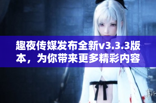 趣夜传媒发布全新v3.3.3版本，为你带来更多精彩内容