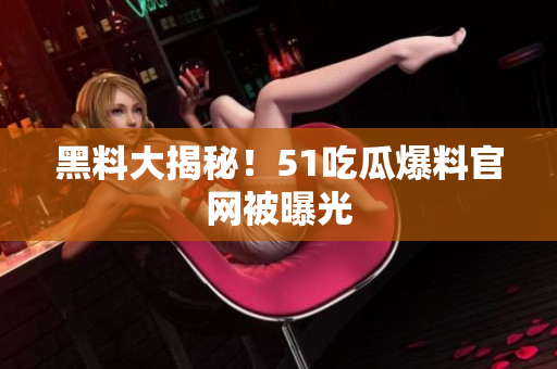 黑料大揭秘！51吃瓜爆料官网被曝光