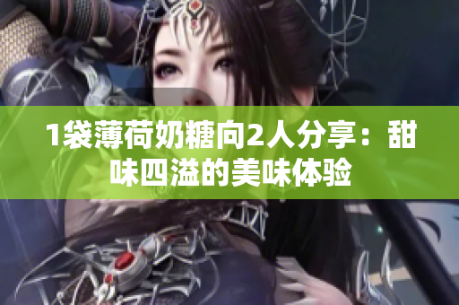 1袋薄荷奶糖向2人分享：甜味四溢的美味体验
