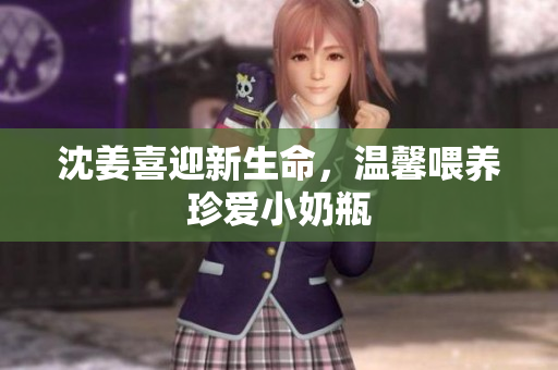 沈姜喜迎新生命，温馨喂养珍爱小奶瓶