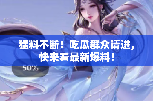 猛料不断！吃瓜群众请进，快来看最新爆料！