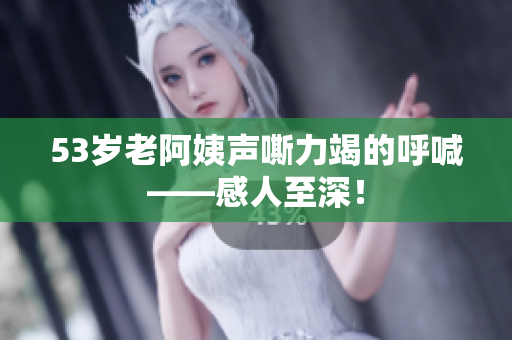 53岁老阿姨声嘶力竭的呼喊——感人至深！