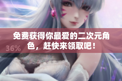 免费获得你最爱的二次元角色，赶快来领取吧！