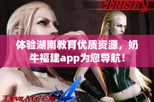 体验湖南教育优质资源，奶牛福建app为您导航！