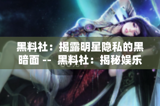 黑料社：揭露明星隐私的黑暗面 --  黑料社：揭秘娱乐圈内幕