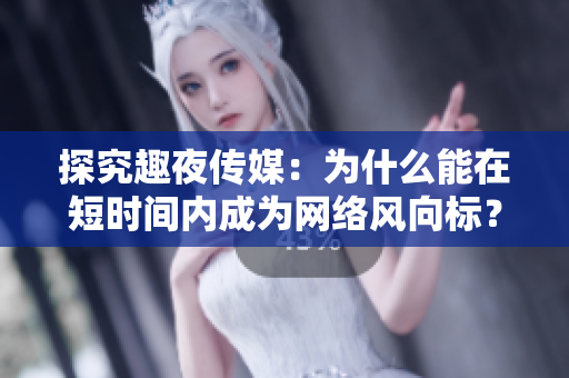 探究趣夜传媒：为什么能在短时间内成为网络风向标？