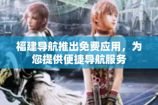 福建导航推出免费应用，为您提供便捷导航服务