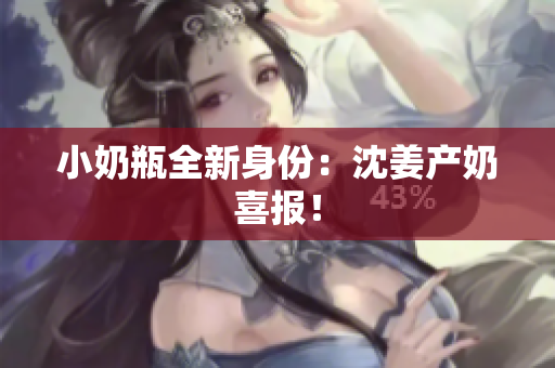 小奶瓶全新身份：沈姜产奶喜报！