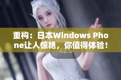 重构：日本Windows Phone让人惊艳，你值得体验！