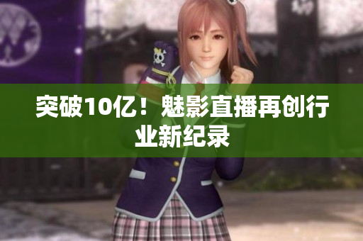 突破10亿！魅影直播再创行业新纪录