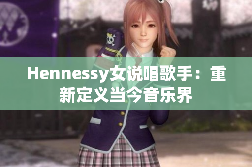Hennessy女说唱歌手：重新定义当今音乐界