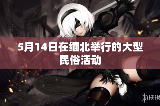 5月14日在缅北举行的大型民俗活动