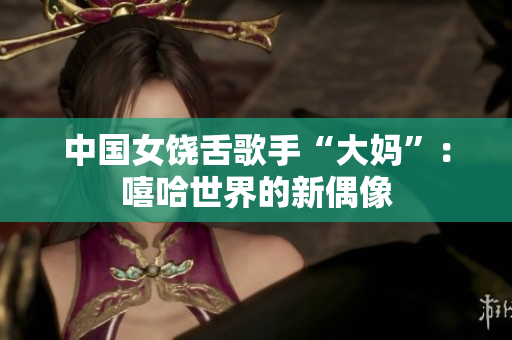 中国女饶舌歌手“大妈”：嘻哈世界的新偶像