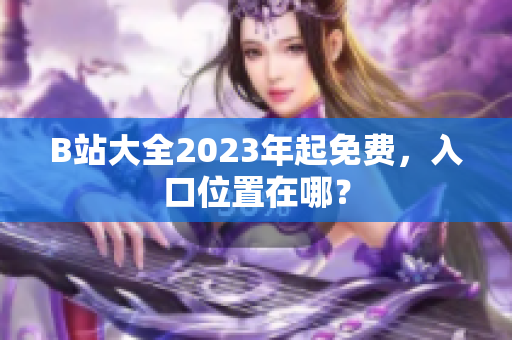 B站大全2023年起免费，入口位置在哪？