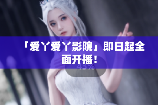 「爱丫爱丫影院」即日起全面开播！