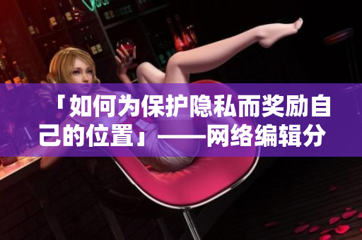 「如何为保护隐私而奖励自己的位置」——网络编辑分享