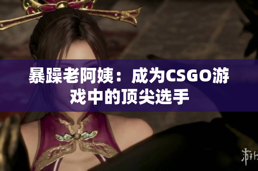 暴躁老阿姨：成为CSGO游戏中的顶尖选手