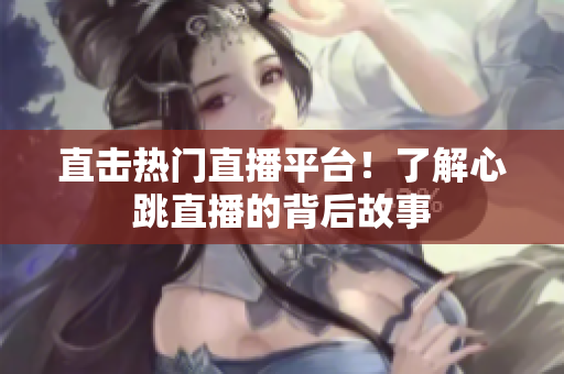 直击热门直播平台！了解心跳直播的背后故事