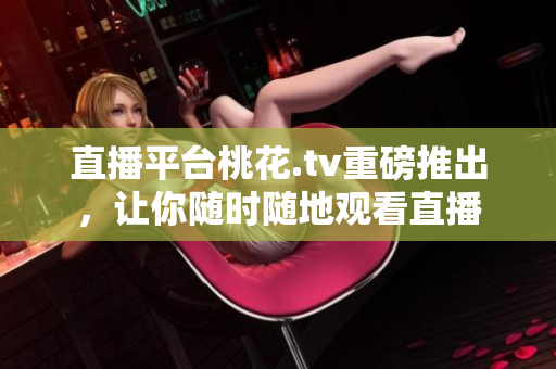 直播平台桃花.tv重磅推出，让你随时随地观看直播