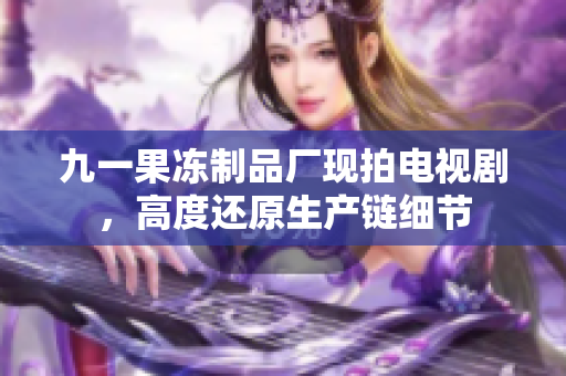 九一果冻制品厂现拍电视剧，高度还原生产链细节