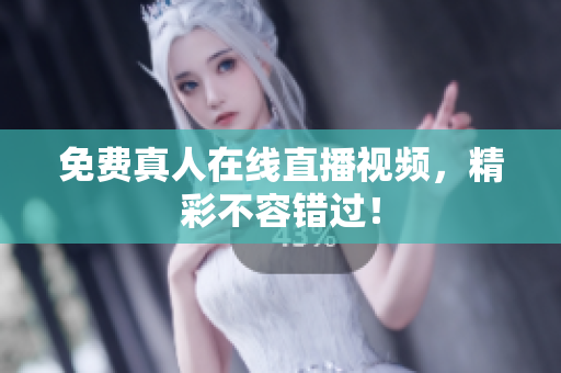 免费真人在线直播视频，精彩不容错过！