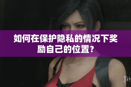 如何在保护隐私的情况下奖励自己的位置？
