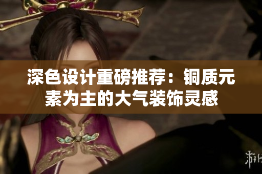 深色设计重磅推荐：铜质元素为主的大气装饰灵感