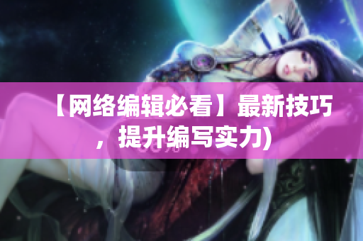 【网络编辑必看】最新技巧，提升编写实力)