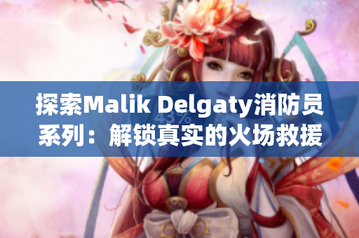 探索Malik Delgaty消防员系列：解锁真实的火场救援生活