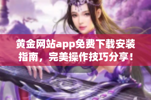 黄金网站app免费下载安装指南，完美操作技巧分享！