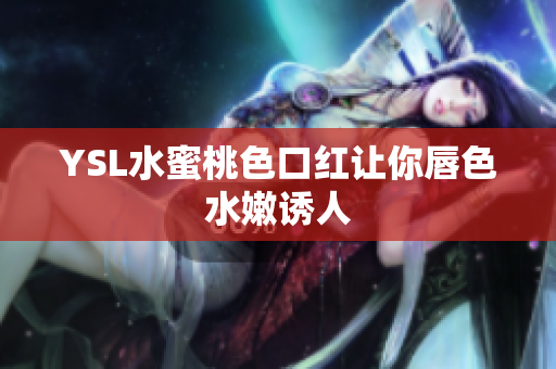 YSL水蜜桃色口红让你唇色水嫩诱人