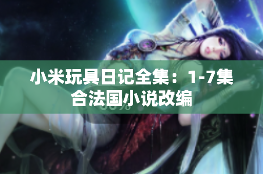 小米玩具日记全集：1-7集合法国小说改编