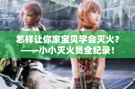 怎样让你家宝贝学会灭火？——小小灭火员全纪录！