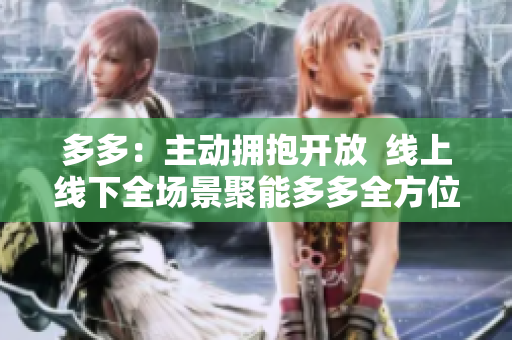 多多：主动拥抱开放  线上线下全场景聚能多多全方位聚能，开放拥抱线上线下