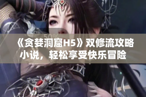 《贪婪洞窟H5》双修流攻略小说，轻松享受快乐冒险