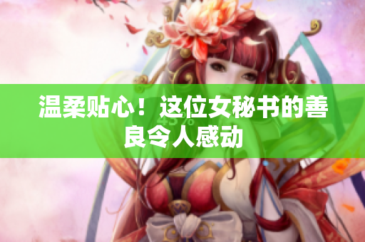温柔贴心！这位女秘书的善良令人感动