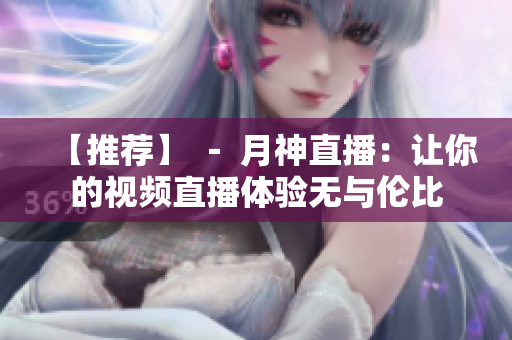 【推荐】 － 月神直播：让你的视频直播体验无与伦比