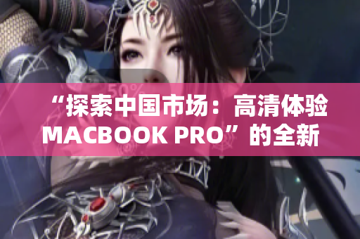 “探索中国市场：高清体验MACBOOK PRO”的全新故事
