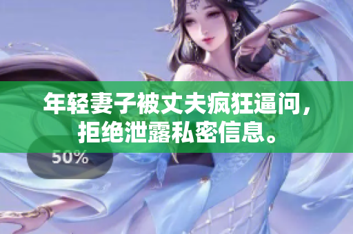年轻妻子被丈夫疯狂逼问，拒绝泄露私密信息。